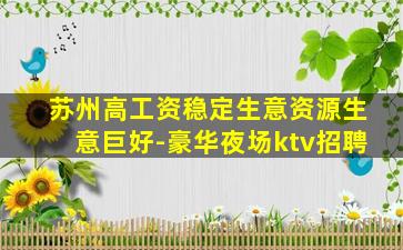 苏州高工资稳定生意资源生意巨好-豪华夜场ktv招聘